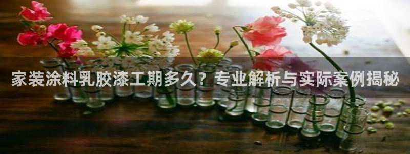 和记平台下载：家装涂料乳胶漆工期多久？专业解析与实际案例揭秘