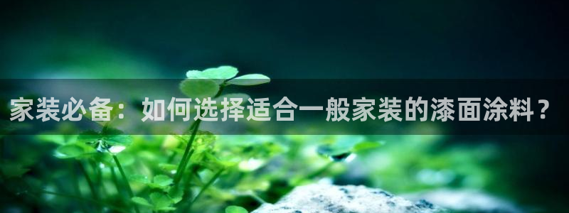和记ag旗舰厅：家装必备：如何选择适合一般家装的漆面涂料？