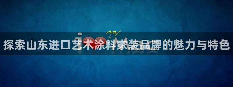 和记h88最新客户端下载：探索山东进口艺术涂料家装品牌的魅力与特色