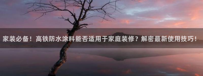 和记网页：家装必备！高铁防水涂料能否适用于家庭装修？解密最新使用技巧！