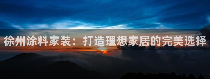 和记平台官方网：徐州涂料家装：打造理想家居的完美选择