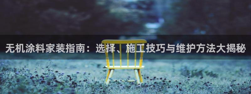 和记国际官网官网：无机涂料家装指南：选择、施工技巧与维护方法大揭秘
