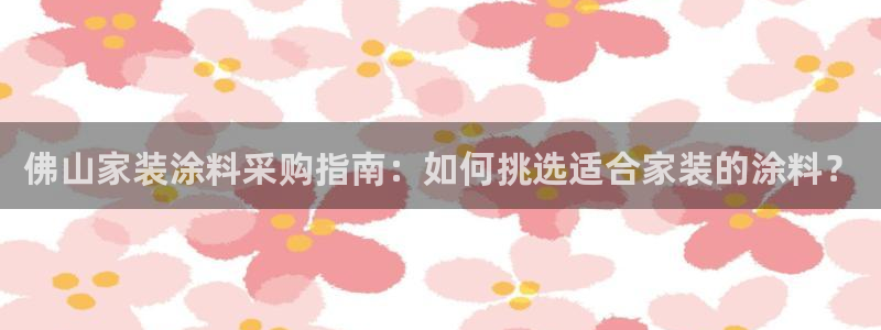和记h8：佛山家装涂料采购指南：如何挑选适合家装的涂料？