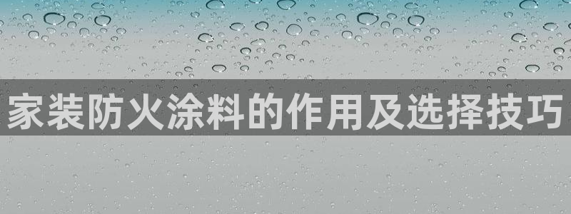 和记国际开户：家装防火涂料的作用及选择技巧
