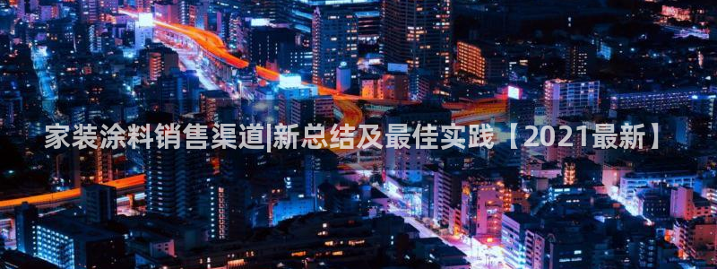 和记平台下载：家装涂料销售渠道|新总结及最佳实践【2021最新】
