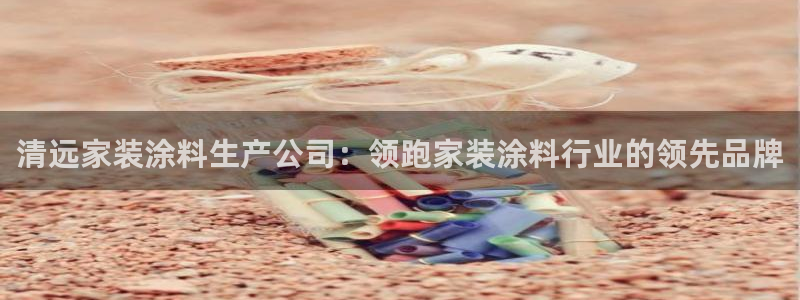 和记官方直营：清远家装涂料生产公司：领跑家装涂料行业的领先品牌
