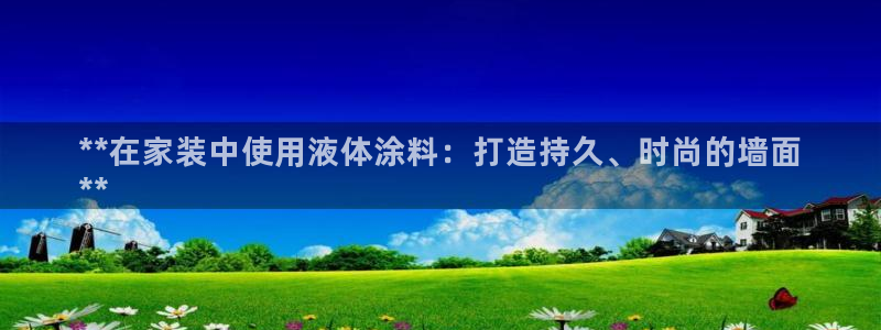 和记下载：**在家装中使用液体涂料：打造持久、时尚的墙面
**