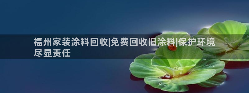和记网页版：福州家装涂料回收|免费回收旧涂料|保护环境
尽显责任