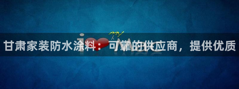 和记登陆：甘肃家装防水涂料：可靠的供应商，提供优质