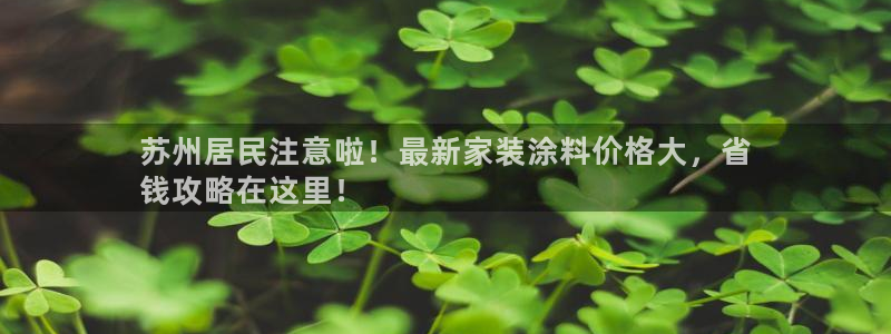 和记app官网登录：苏州居民注意啦！最新家装涂料价格大，省
钱攻略在这里！