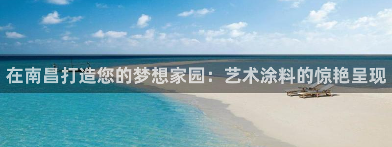 和记AG：在南昌打造您的梦想家园：艺术涂料的惊艳呈现