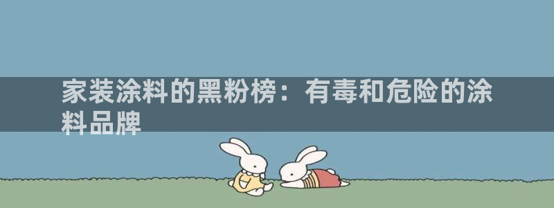 上海和记餐饮：家装涂料的黑粉榜：有毒和危险的涂
料品牌