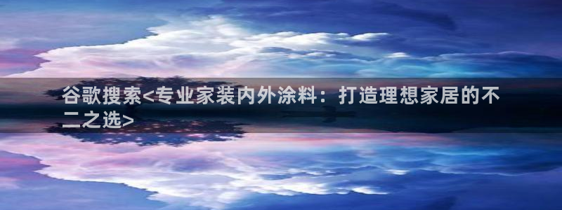 和记平台：谷歌搜索<专业家装内外涂料：打造理想家居的不
二之选>