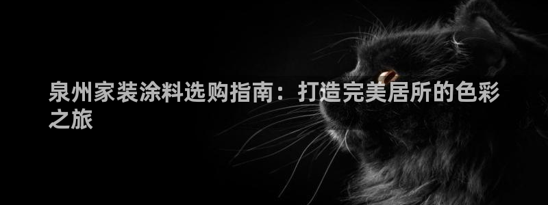 和记ag网址：泉州家装涂料选购指南：打造完美居所的色彩
之旅