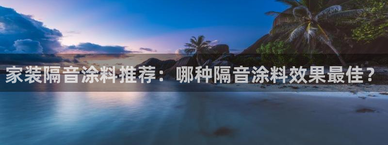 和记官方直营注册导航：家装隔音涂料推荐：哪种隔音涂料效果最佳？